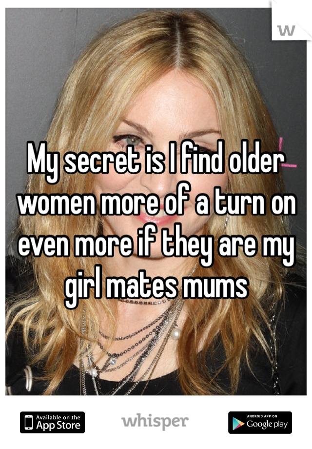 My secret is I find older women more of a turn on even more if they are my girl mates mums