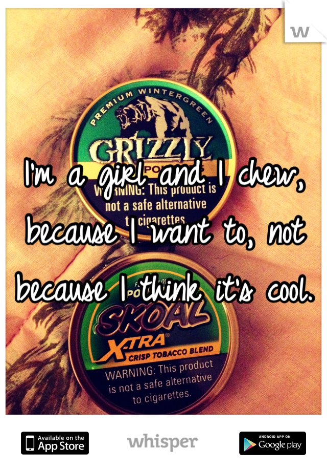 I'm a girl and I chew, because I want to, not because I think it's cool. 