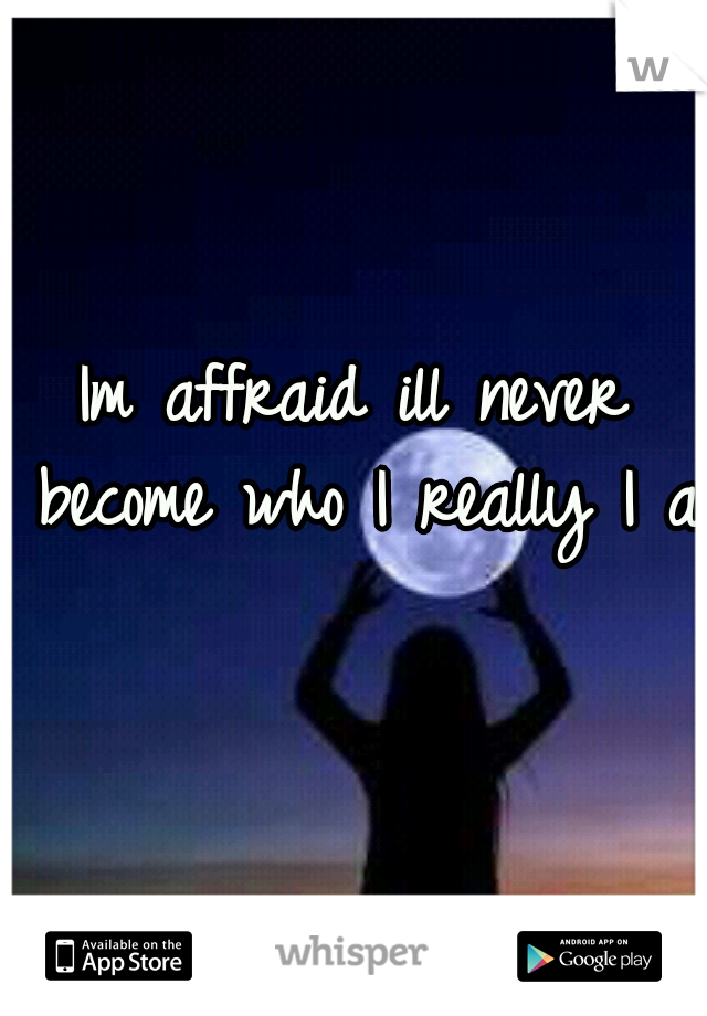 Im affraid ill never become who I really I am