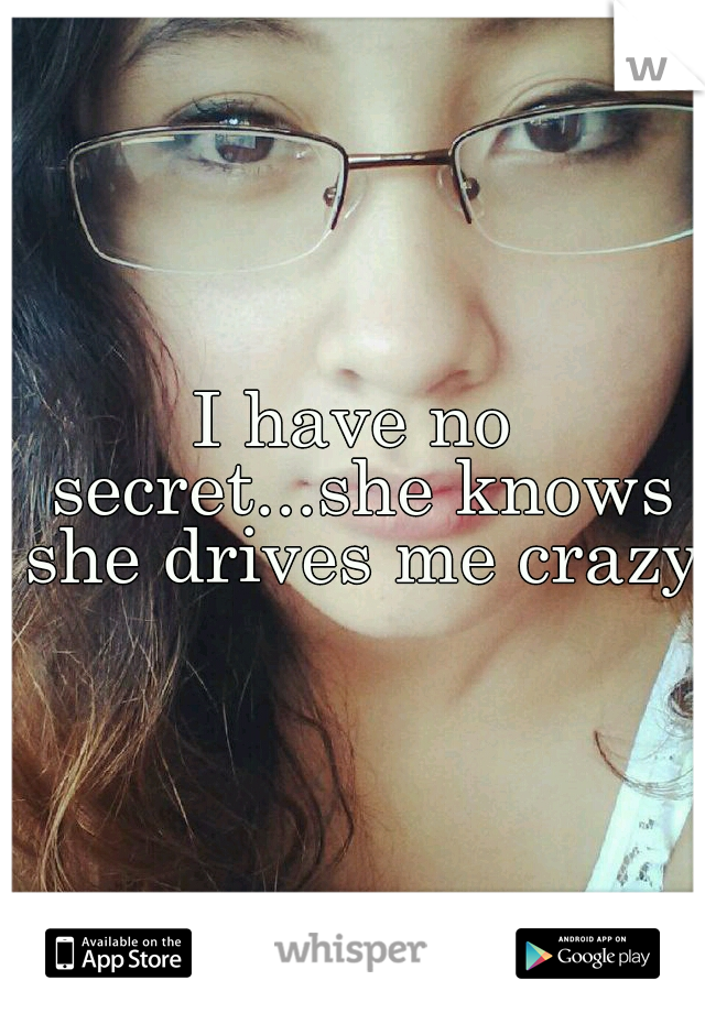 I have no secret...she knows she drives me crazy