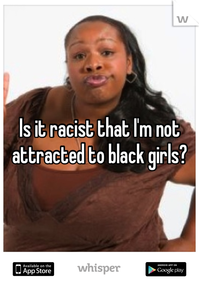 Is it racist that I'm not attracted to black girls?