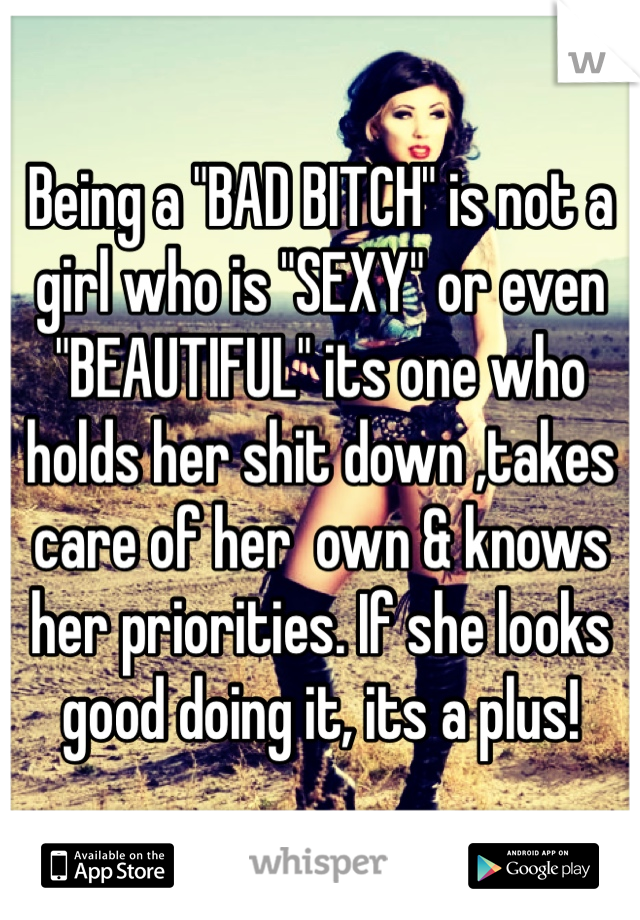 Being a "BAD BITCH" is not a girl who is "SEXY" or even "BEAUTIFUL" its one who holds her shit down ,takes care of her  own & knows her priorities. If she looks good doing it, its a plus!