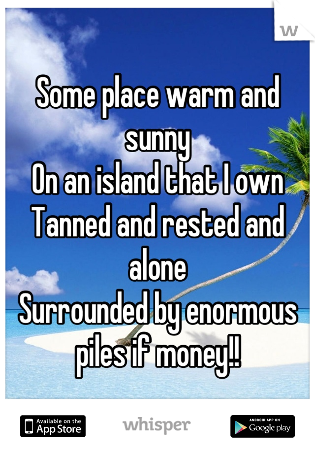 Some place warm and sunny
On an island that I own
Tanned and rested and alone
Surrounded by enormous piles if money!!
