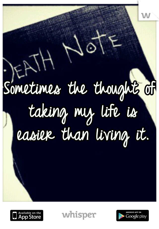 Sometimes the thought of taking my life is easier than living it.