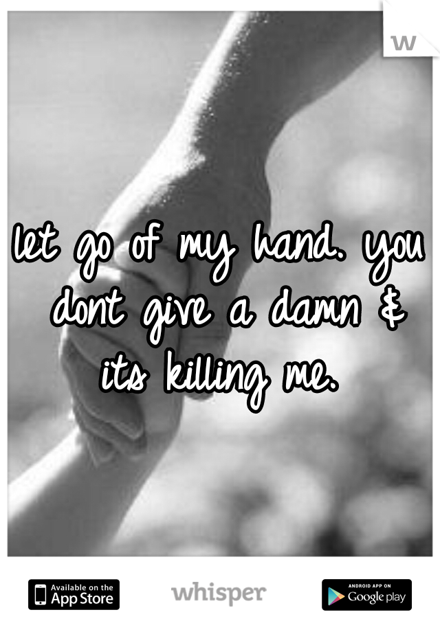 let go of my hand. you dont give a damn & its killing me. 