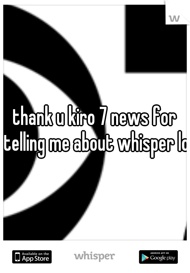 thank u kiro 7 news for telling me about whisper lol