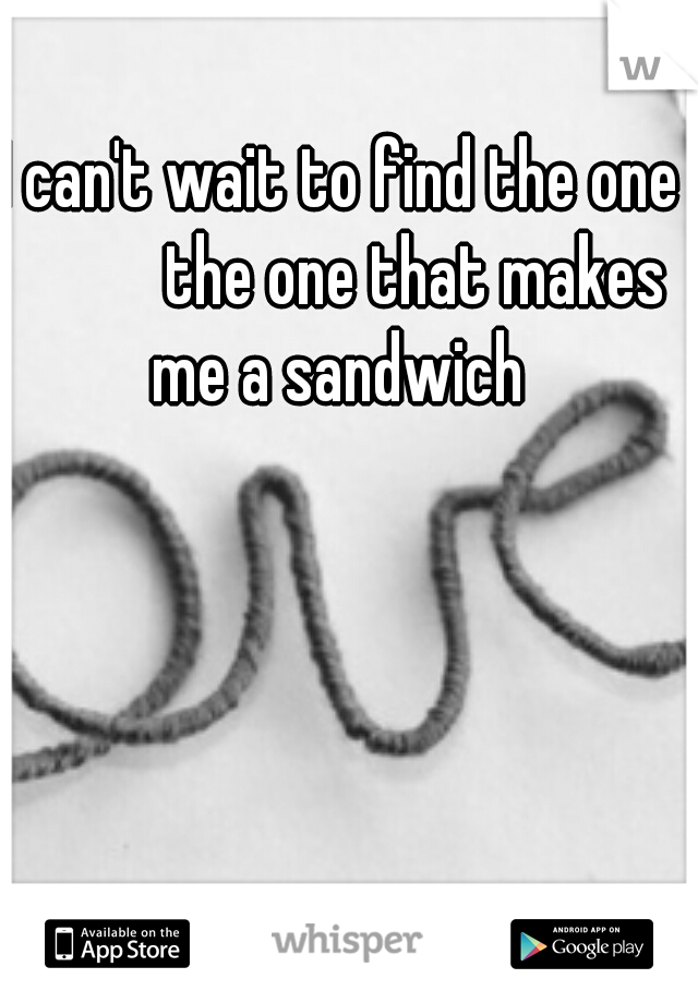I can't wait to find the one 



the one that makes me a sandwich 