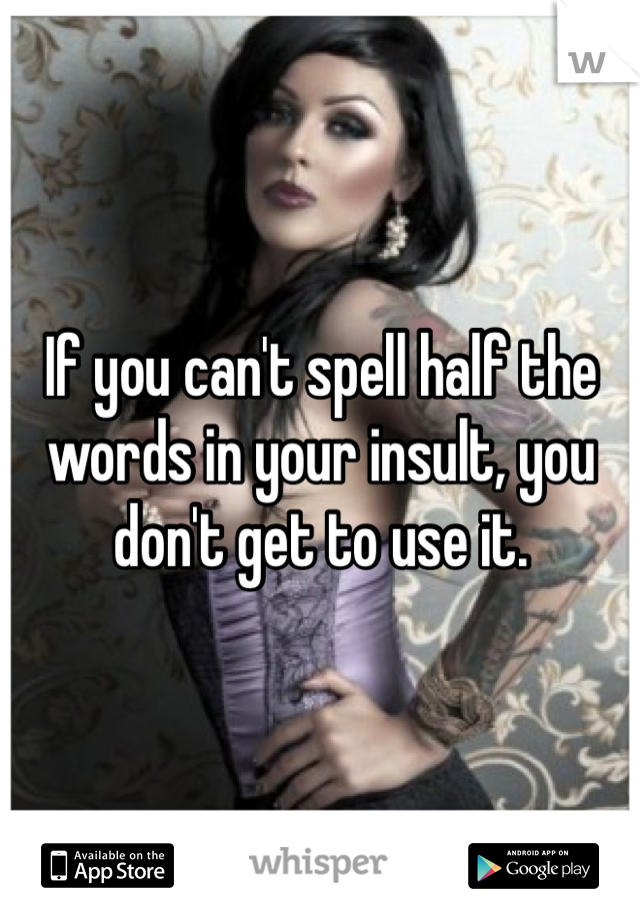If you can't spell half the words in your insult, you don't get to use it. 