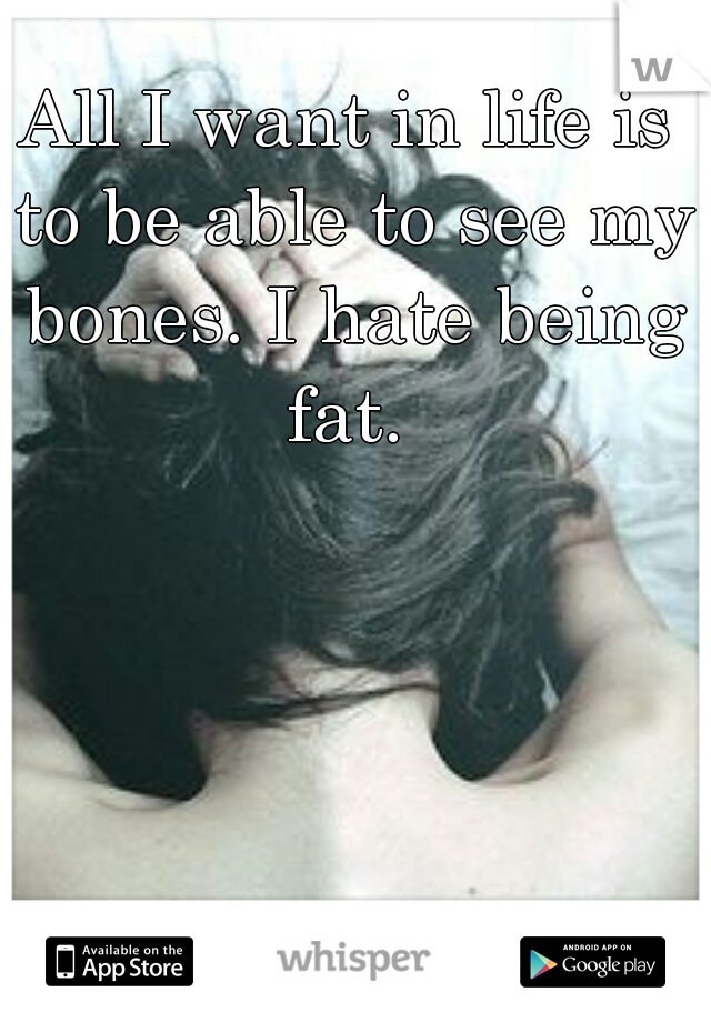 All I want in life is to be able to see my bones. I hate being fat. 