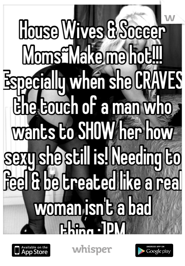 House Wives & Soccer Moms~Make me hot!!!
Especially when she CRAVES the touch of a man who wants to SHOW her how sexy she still is! Needing to feel & be treated like a real woman isn't a bad thing ;]PM