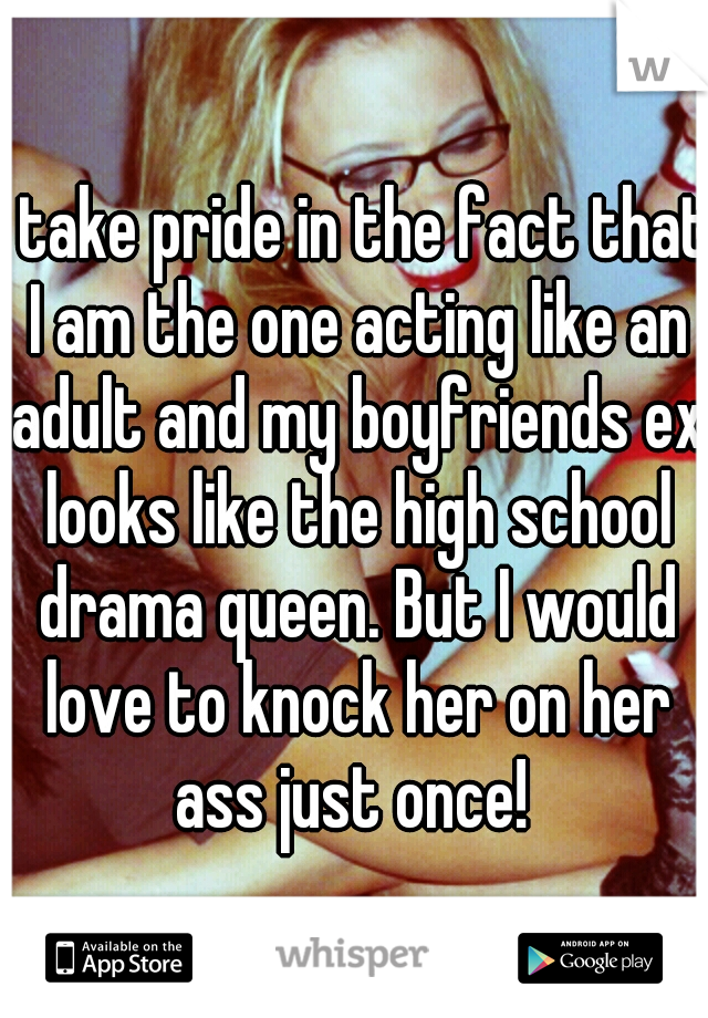 I take pride in the fact that I am the one acting like an adult and my boyfriends ex looks like the high school drama queen. But I would love to knock her on her ass just once! 