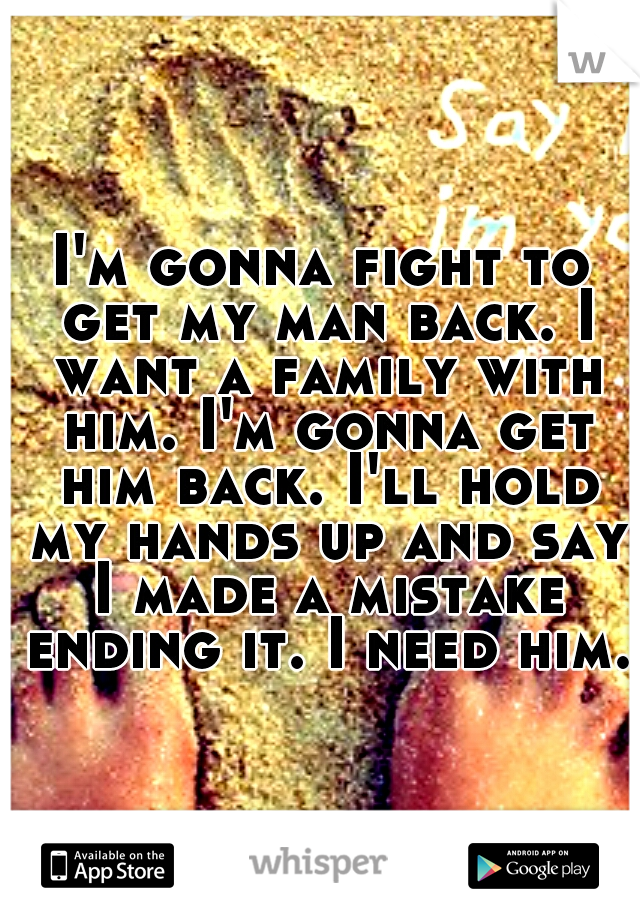 I'm gonna fight to get my man back. I want a family with him. I'm gonna get him back. I'll hold my hands up and say I made a mistake ending it. I need him.