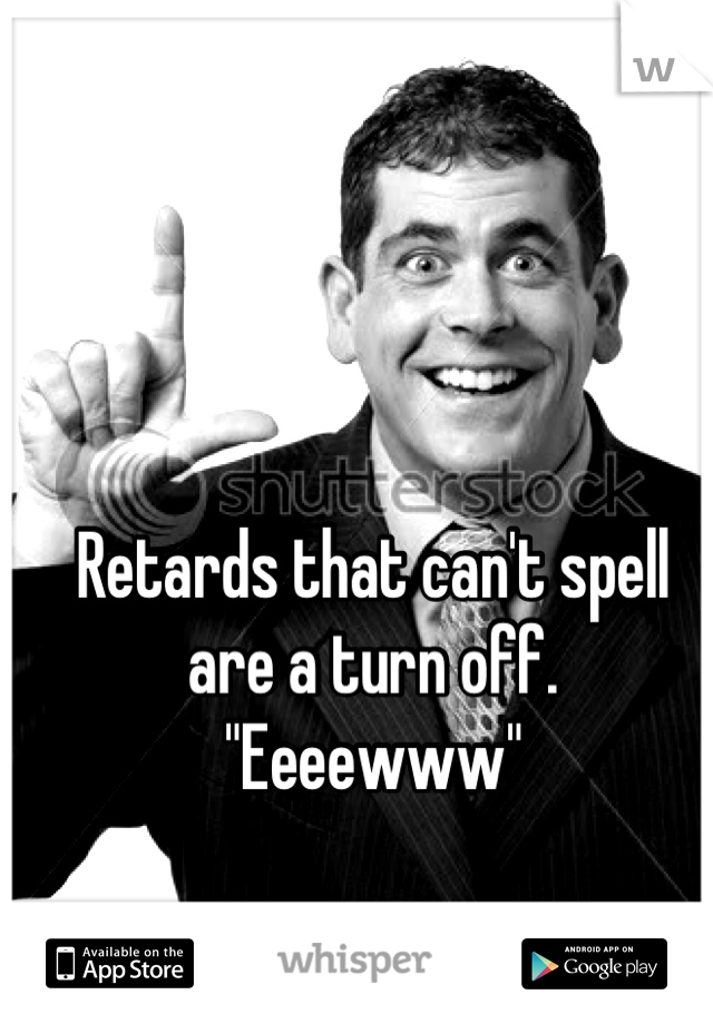 Retards that can't spell are a turn off. 
"Eeeewww"