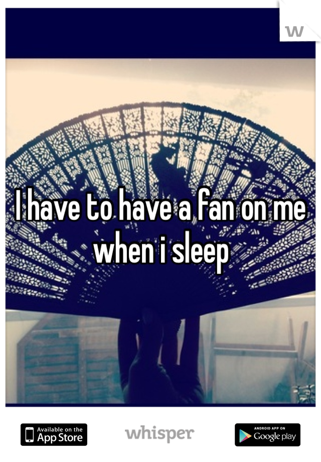 I have to have a fan on me when i sleep 