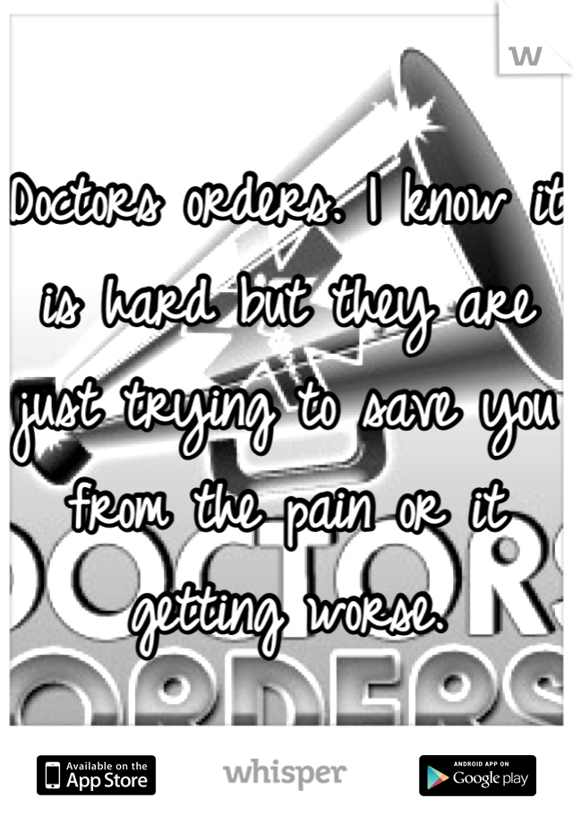 Doctors orders. I know it is hard but they are just trying to save you from the pain or it getting worse.