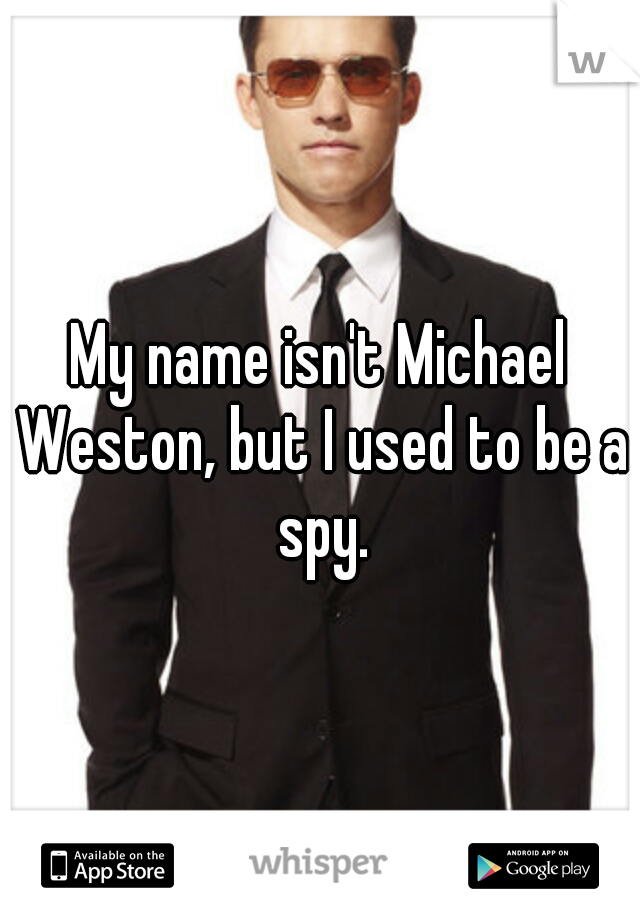 My name isn't Michael Weston, but I used to be a spy.