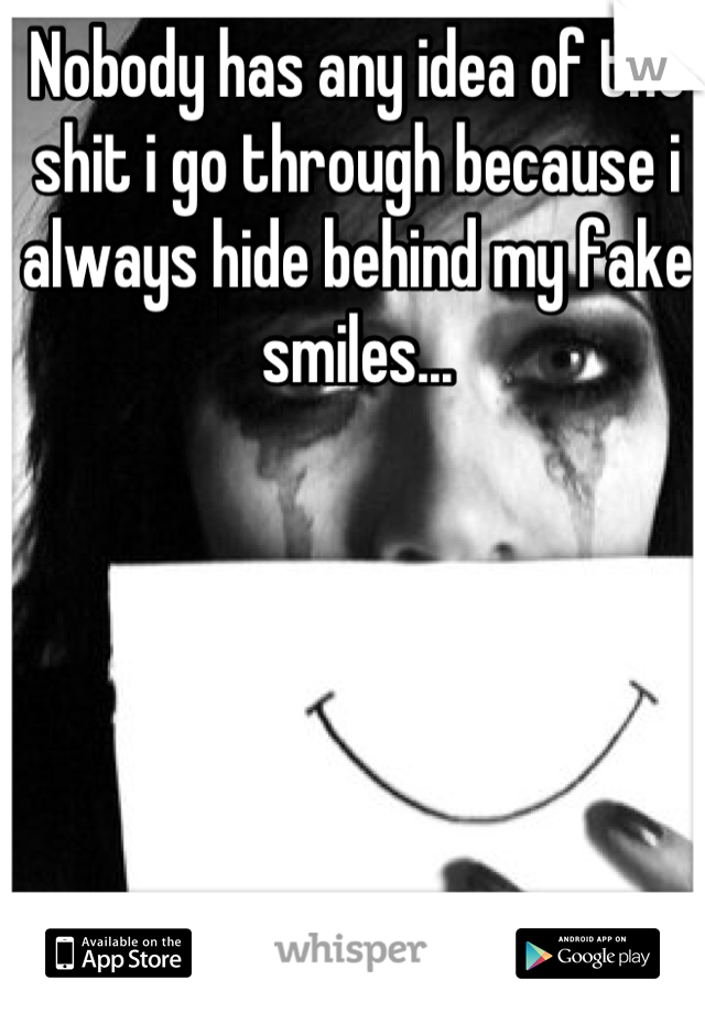 Nobody has any idea of the shit i go through because i always hide behind my fake smiles...