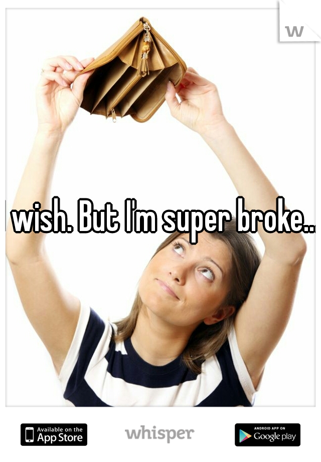 I wish. But I'm super broke...