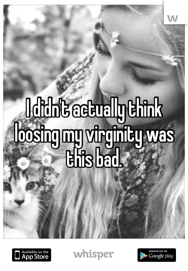 I didn't actually think loosing my virginity was this bad. 