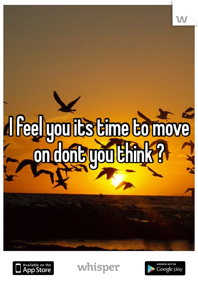 I feel you its time to move on dont you think ? 