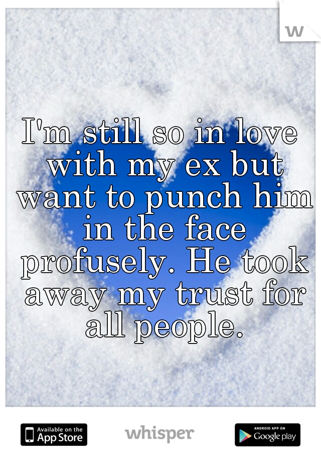 I'm still so in love with my ex but want to punch him in the face profusely. He took away my trust for all people.