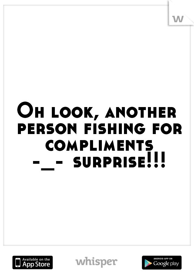 Oh look, another person fishing for compliments -_-	surprise!!!