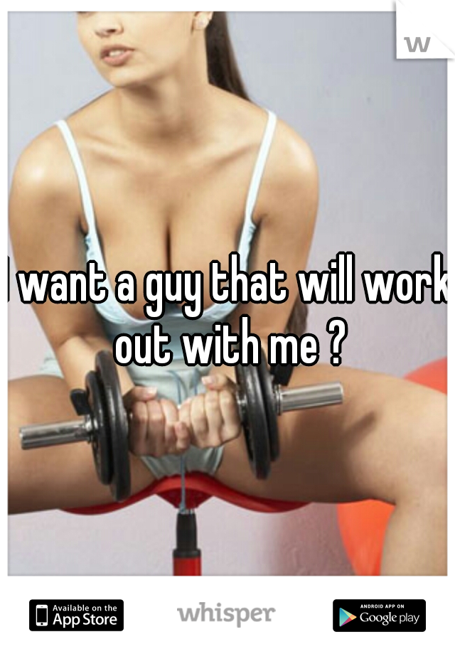 I want a guy that will work out with me ?