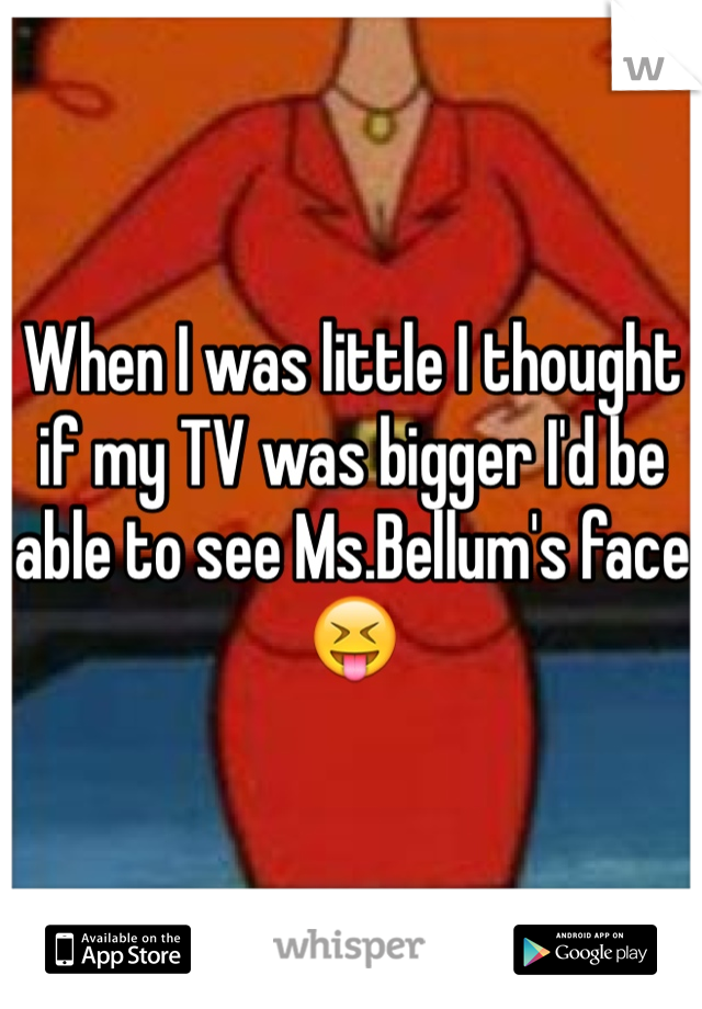 When I was little I thought if my TV was bigger I'd be able to see Ms.Bellum's face 😝