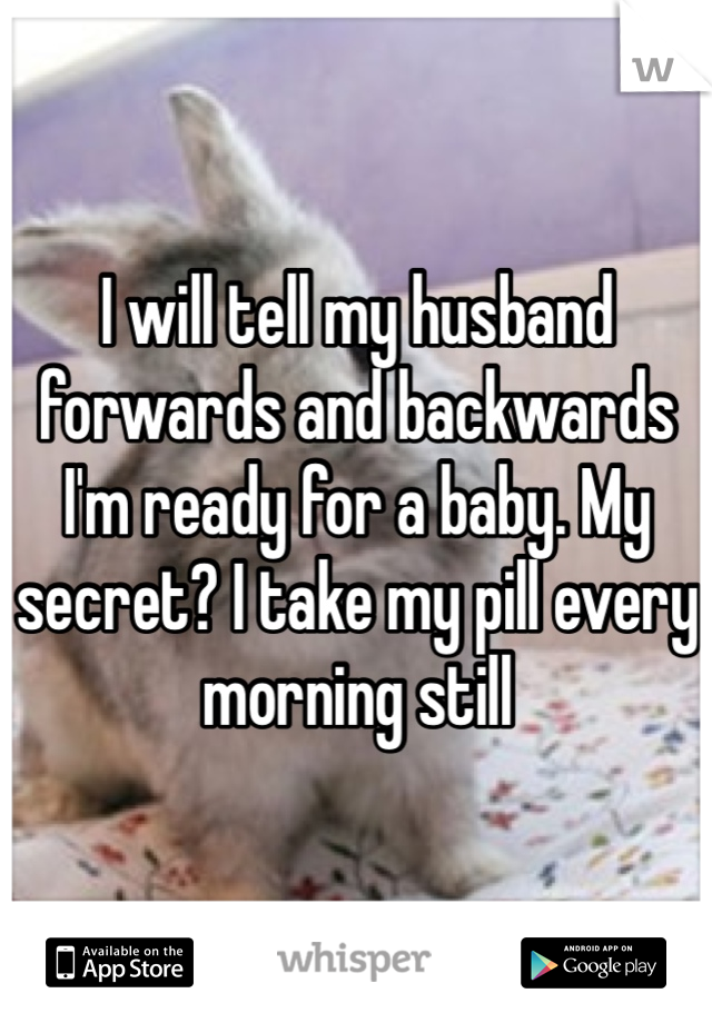 I will tell my husband forwards and backwards I'm ready for a baby. My secret? I take my pill every morning still 