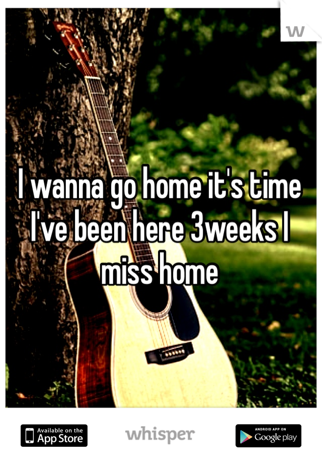 I wanna go home it's time I've been here 3weeks I miss home 