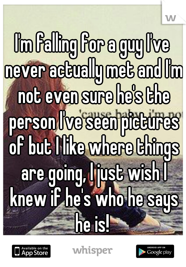 I'm falling for a guy I've never actually met and I'm not even sure he's the person I've seen pictures of but I like where things are going, I just wish I knew if he's who he says he is! 
