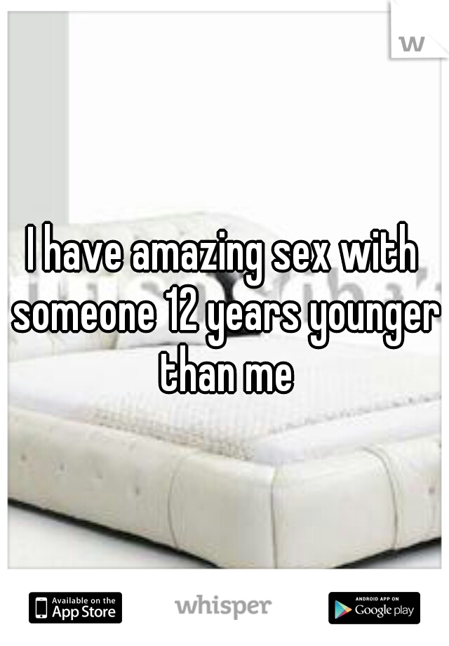 I have amazing sex with someone 12 years younger than me