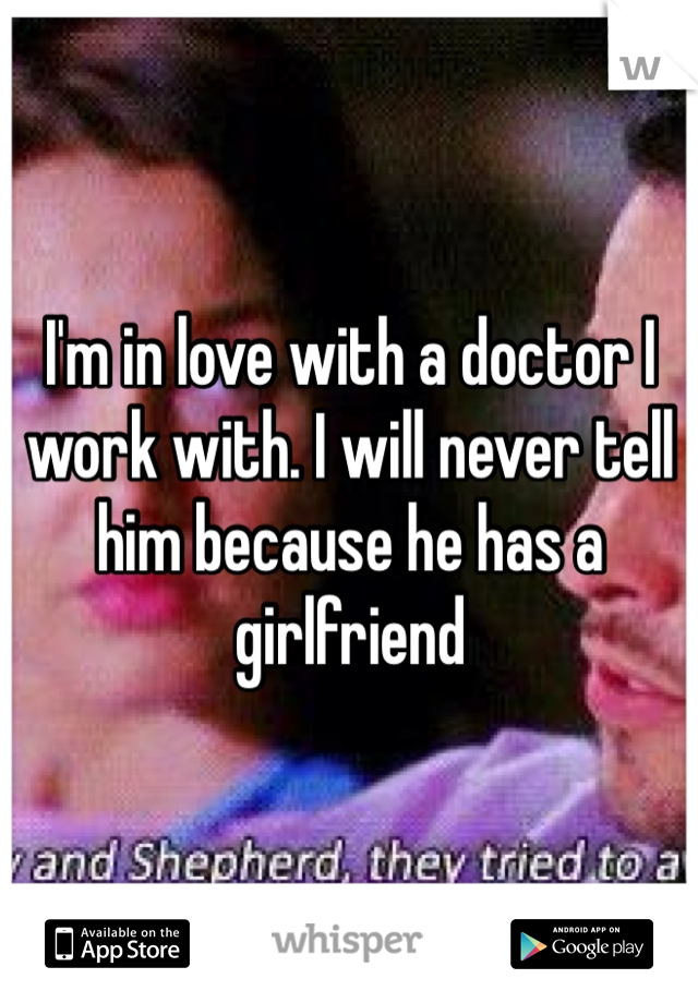 I'm in love with a doctor I work with. I will never tell him because he has a girlfriend 