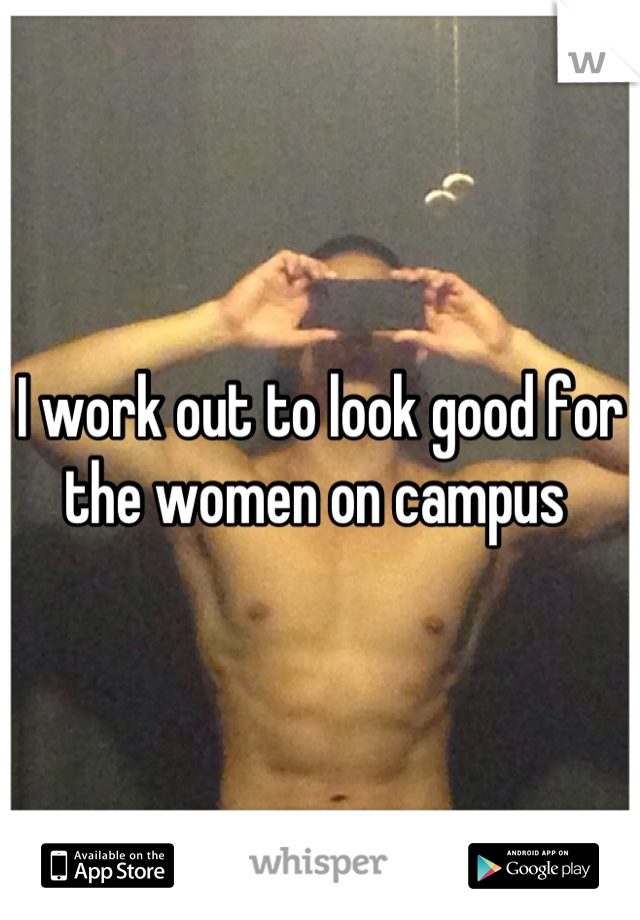 I work out to look good for the women on campus 