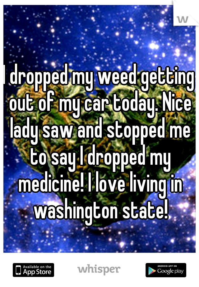 I dropped my weed getting out of my car today. Nice lady saw and stopped me to say I dropped my medicine! I love living in washington state!