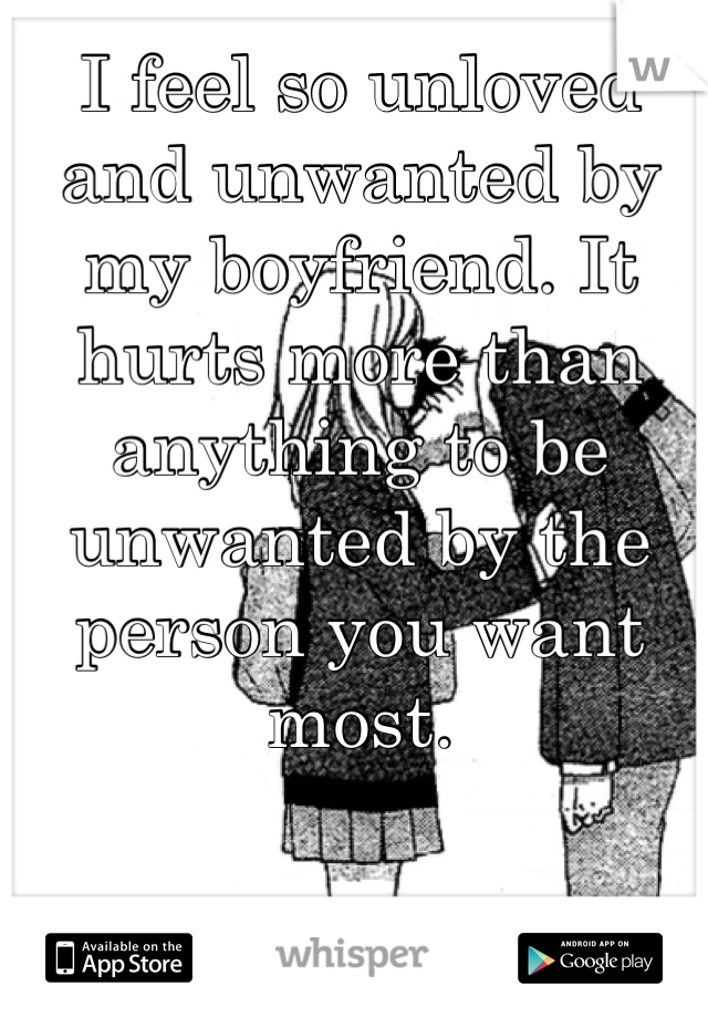 I feel so unloved and unwanted by my boyfriend. It hurts more than anything to be unwanted by the person you want most. 