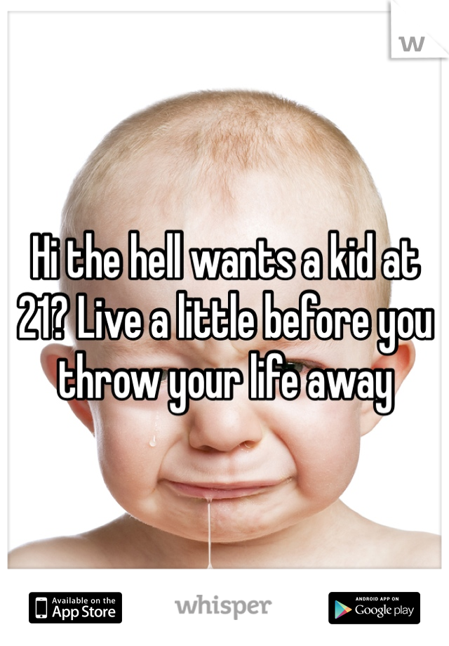 Hi the hell wants a kid at 21? Live a little before you throw your life away
