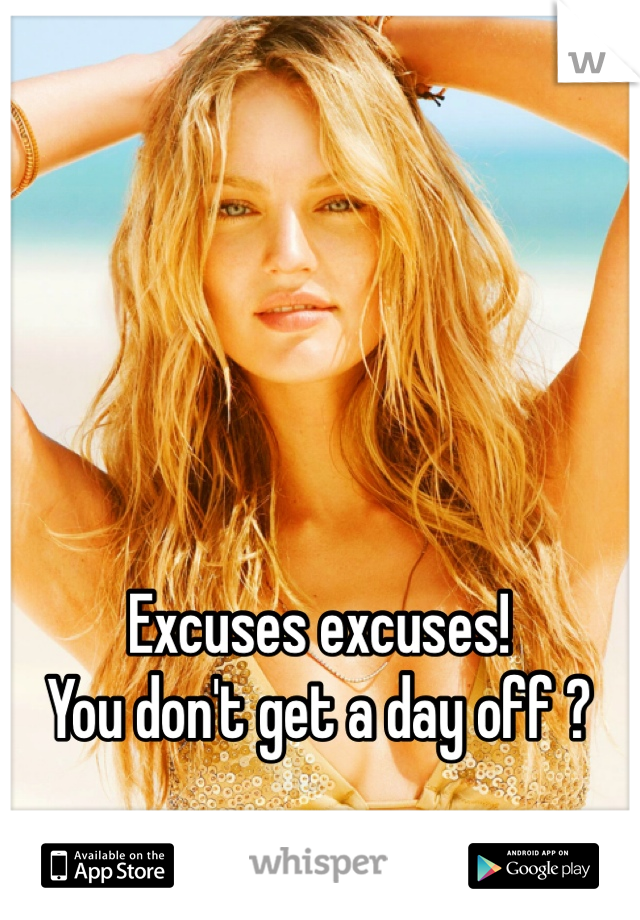 Excuses excuses!
You don't get a day off ?