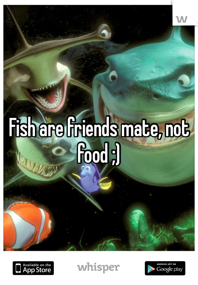Fish are friends mate, not food ;)