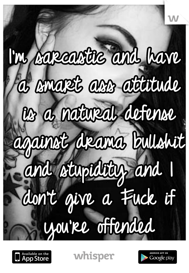 I'm sarcastic and have a smart ass attitude is a natural defense against drama bullshit and stupidity and I don't give a Fuck if you're offended