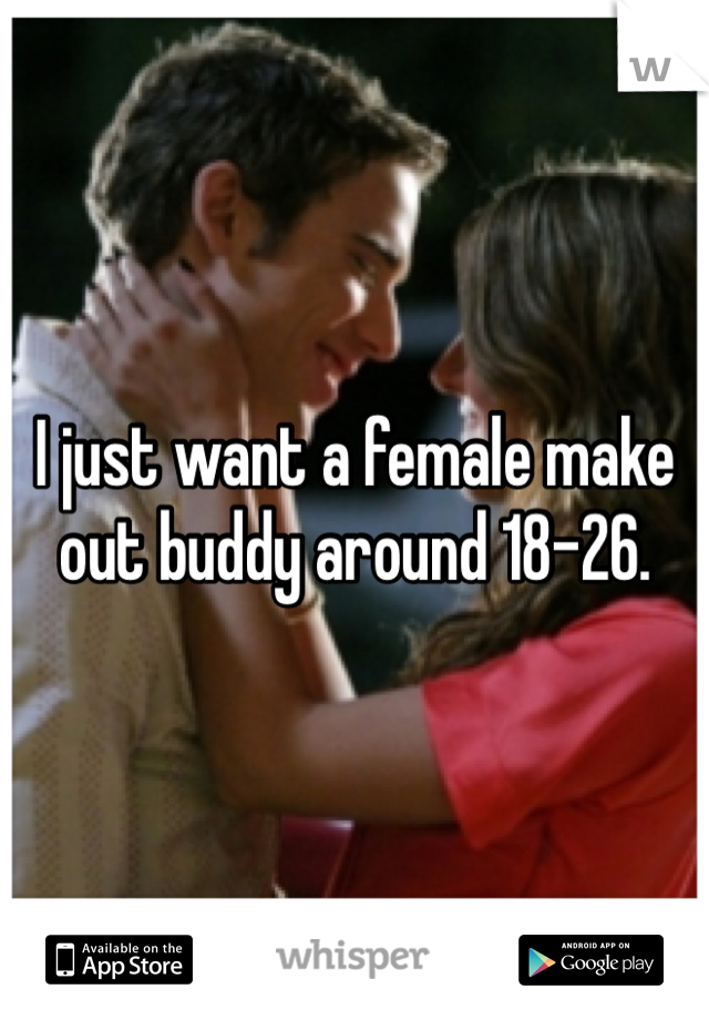 I just want a female make out buddy around 18-26. 