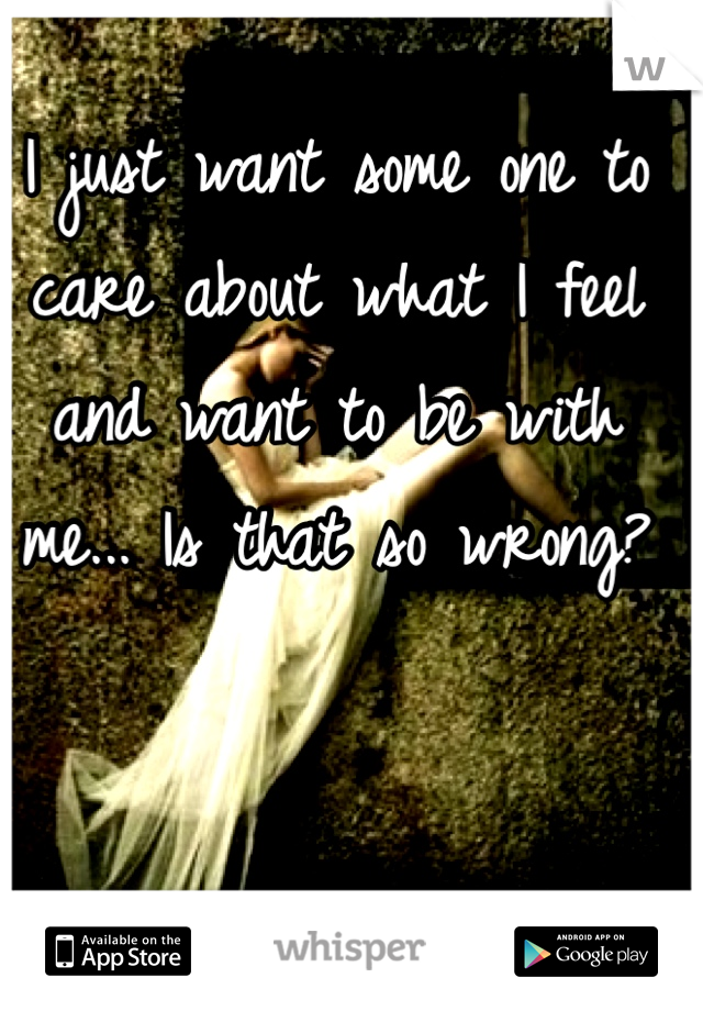 I just want some one to care about what I feel and want to be with me... Is that so wrong?