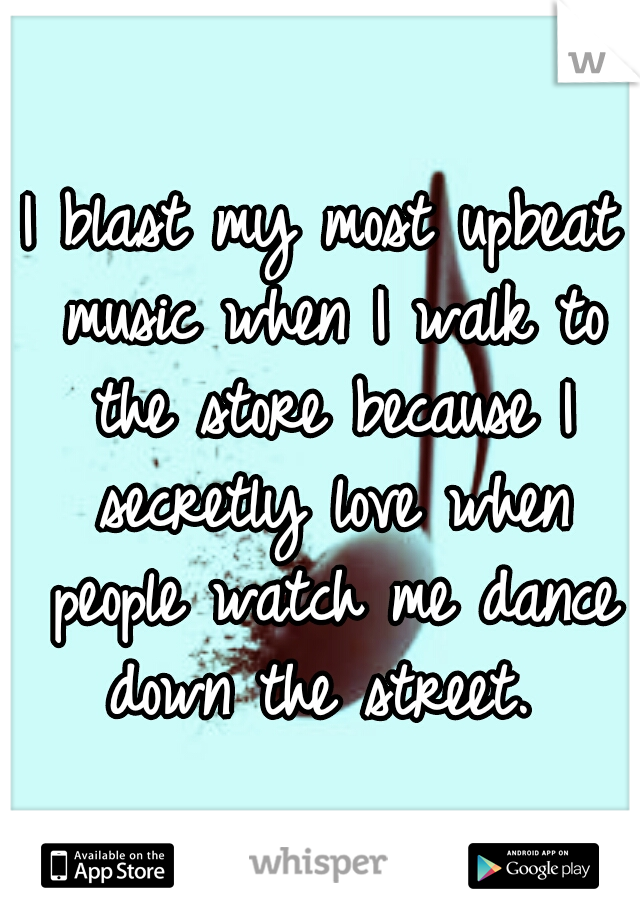 I blast my most upbeat music when I walk to the store because I secretly love when people watch me dance down the street. 