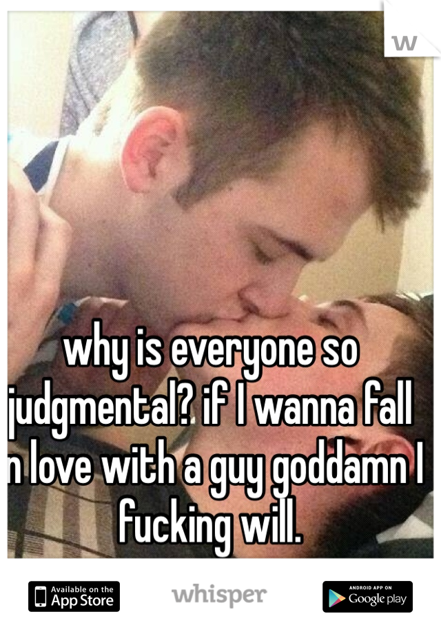 why is everyone so judgmental? if I wanna fall in love with a guy goddamn I fucking will. 