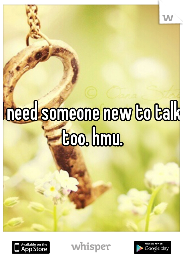 I need someone new to talk too. hmu.