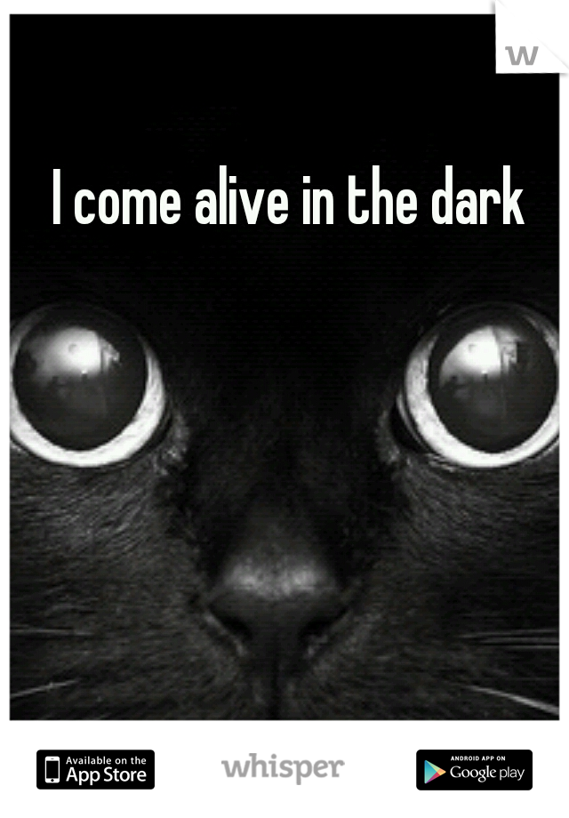 I come alive in the dark
