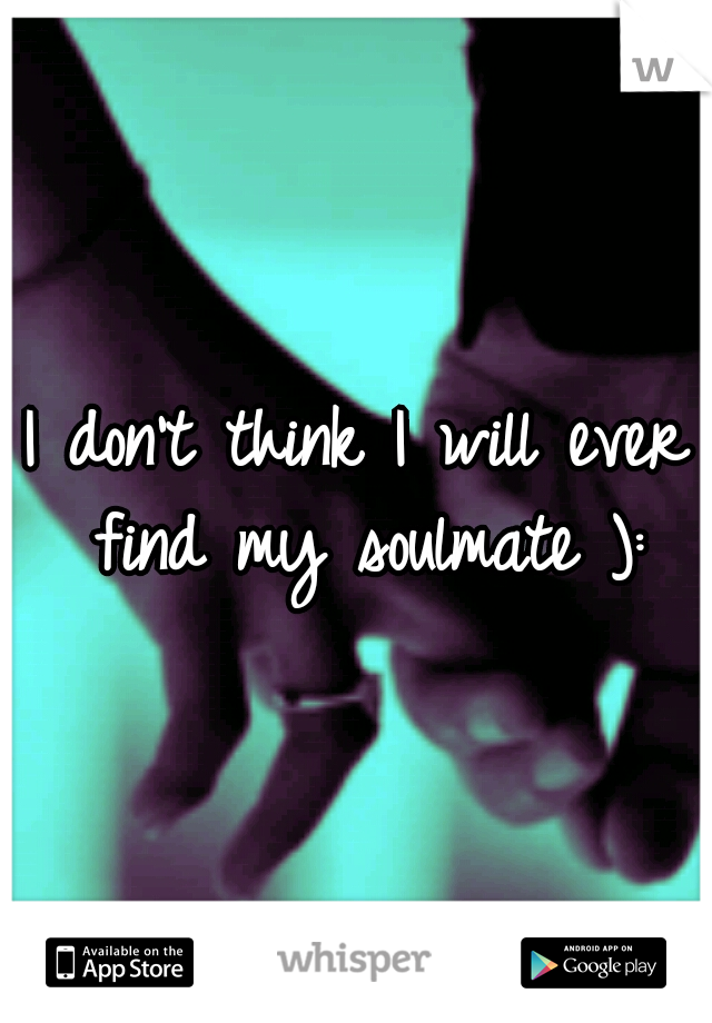 I don't think I will ever find my soulmate ):
