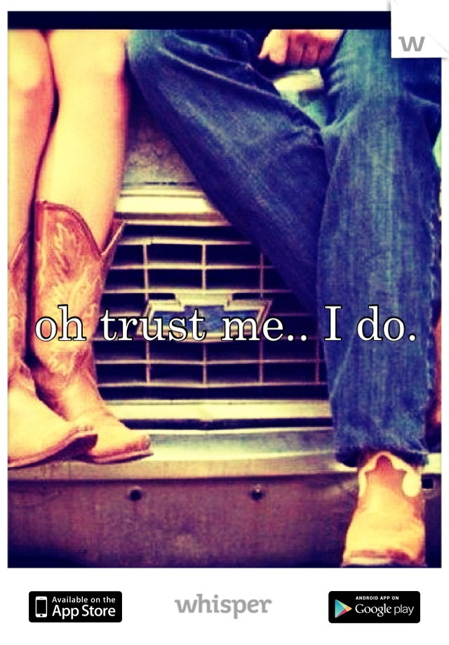 oh trust me.. I do. 
