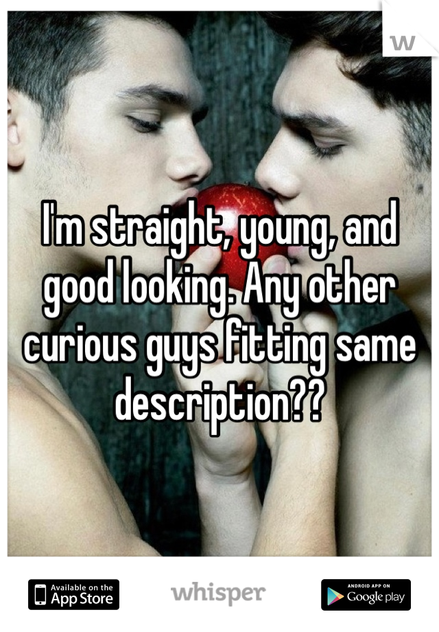 I'm straight, young, and good looking. Any other curious guys fitting same description??