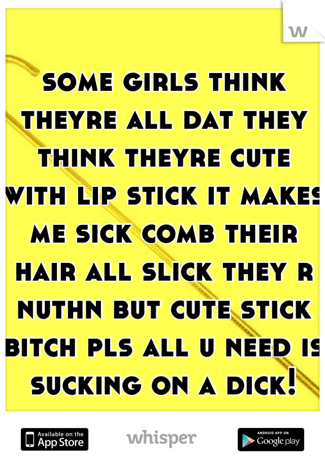 some girls think theyre all dat they think theyre cute with lip stick it makes me sick comb their hair all slick they r nuthn but cute stick bitch pls all u need is sucking on a dick!